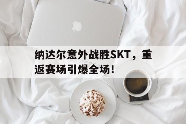 九游官网 -纳达尔意外战胜SKT，重返赛场引爆全场！的简单介绍